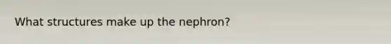 What structures make up the nephron?