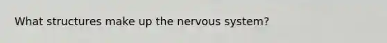 What structures make up the nervous system?