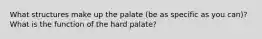 What structures make up the palate (be as specific as you can)? What is the function of the hard palate?