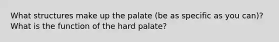 What structures make up the palate (be as specific as you can)? What is the function of the hard palate?