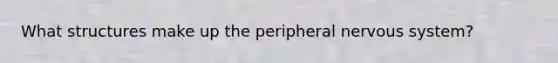 What structures make up the peripheral nervous system?