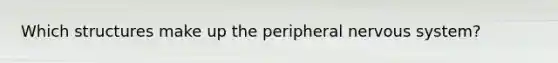 Which structures make up the peripheral nervous system?