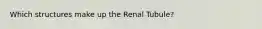 Which structures make up the Renal Tubule?