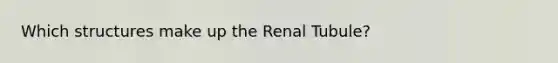 Which structures make up the Renal Tubule?