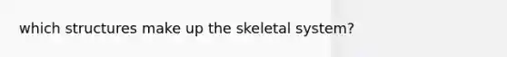 which structures make up the skeletal system?