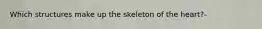 Which structures make up the skeleton of the heart?-