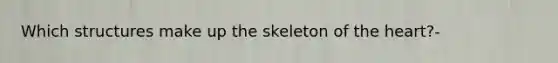 Which structures make up the skeleton of <a href='https://www.questionai.com/knowledge/kya8ocqc6o-the-heart' class='anchor-knowledge'>the heart</a>?-