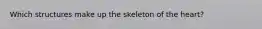 Which structures make up the skeleton of the heart?