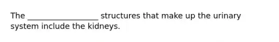 The __________________ structures that make up the urinary system include the kidneys.