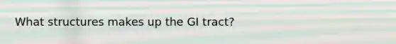 What structures makes up the GI tract?
