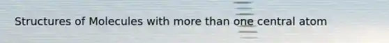 Structures of Molecules with more than one central atom