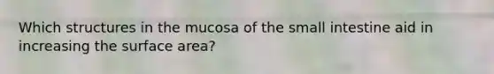 Which structures in the mucosa of the small intestine aid in increasing the surface area?