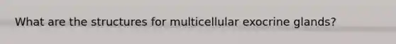 What are the structures for multicellular exocrine glands?