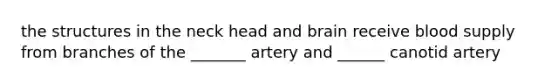 the structures in the neck head and brain receive blood supply from branches of the _______ artery and ______ canotid artery