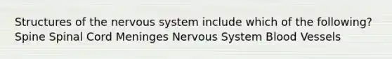 Structures of the nervous system include which of the following? Spine Spinal Cord Meninges Nervous System Blood Vessels