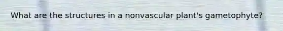 What are the structures in a nonvascular plant's gametophyte?