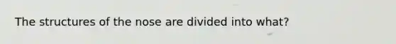 The structures of the nose are divided into what?