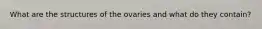 What are the structures of the ovaries and what do they contain?