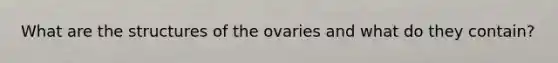 What are the structures of the ovaries and what do they contain?