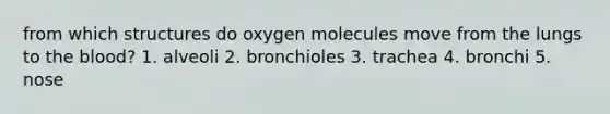 from which structures do oxygen molecules move from the lungs to the blood? 1. alveoli 2. bronchioles 3. trachea 4. bronchi 5. nose