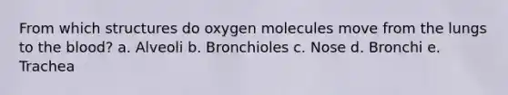 From which structures do oxygen molecules move from the lungs to the blood? a. Alveoli b. Bronchioles c. Nose d. Bronchi e. Trachea