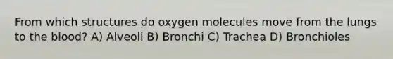 From which structures do oxygen molecules move from the lungs to the blood? A) Alveoli B) Bronchi C) Trachea D) Bronchioles