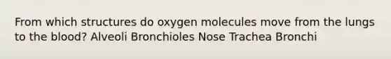 From which structures do oxygen molecules move from the lungs to the blood? Alveoli Bronchioles Nose Trachea Bronchi