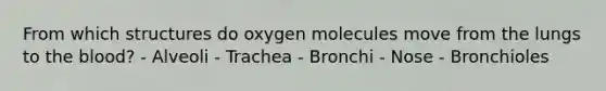 From which structures do oxygen molecules move from the lungs to the blood? - Alveoli - Trachea - Bronchi - Nose - Bronchioles