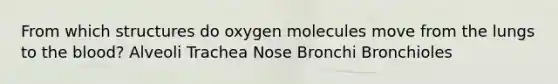 From which structures do oxygen molecules move from the lungs to the blood? Alveoli Trachea Nose Bronchi Bronchioles