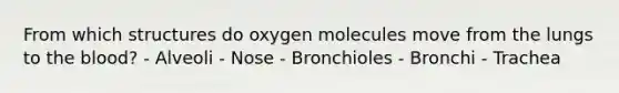 From which structures do oxygen molecules move from the lungs to <a href='https://www.questionai.com/knowledge/k7oXMfj7lk-the-blood' class='anchor-knowledge'>the blood</a>? - Alveoli - Nose - Bronchioles - Bronchi - Trachea