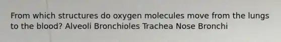 From which structures do oxygen molecules move from the lungs to the blood? Alveoli Bronchioles Trachea Nose Bronchi