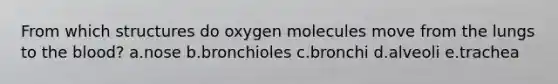 From which structures do oxygen molecules move from the lungs to the blood? a.nose b.bronchioles c.bronchi d.alveoli e.trachea