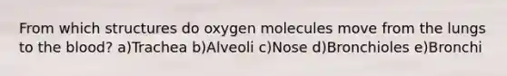 From which structures do oxygen molecules move from the lungs to the blood? a)Trachea b)Alveoli c)Nose d)Bronchioles e)Bronchi