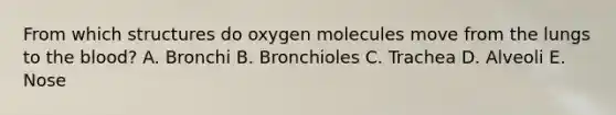 From which structures do oxygen molecules move from the lungs to the blood? A. Bronchi B. Bronchioles C. Trachea D. Alveoli E. Nose