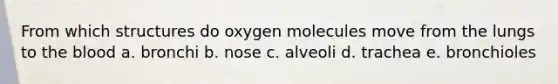 From which structures do oxygen molecules move from the lungs to the blood a. bronchi b. nose c. alveoli d. trachea e. bronchioles