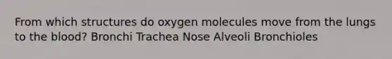 From which structures do oxygen molecules move from the lungs to the blood? Bronchi Trachea Nose Alveoli Bronchioles