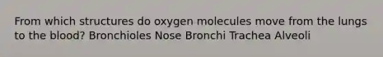 From which structures do oxygen molecules move from the lungs to the blood? Bronchioles Nose Bronchi Trachea Alveoli