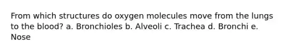 From which structures do oxygen molecules move from the lungs to the blood? a. Bronchioles b. Alveoli c. Trachea d. Bronchi e. Nose