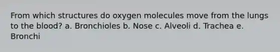 From which structures do oxygen molecules move from the lungs to the blood? a. Bronchioles b. Nose c. Alveoli d. Trachea e. Bronchi