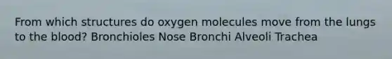 From which structures do oxygen molecules move from the lungs to the blood? Bronchioles Nose Bronchi Alveoli Trachea