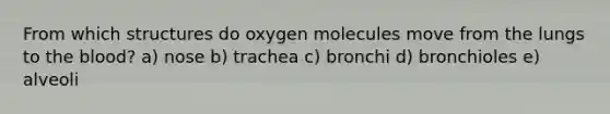 From which structures do oxygen molecules move from the lungs to <a href='https://www.questionai.com/knowledge/k7oXMfj7lk-the-blood' class='anchor-knowledge'>the blood</a>? a) nose b) trachea c) bronchi d) bronchioles e) alveoli