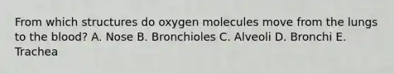 From which structures do oxygen molecules move from the lungs to <a href='https://www.questionai.com/knowledge/k7oXMfj7lk-the-blood' class='anchor-knowledge'>the blood</a>? A. Nose B. Bronchioles C. Alveoli D. Bronchi E. Trachea