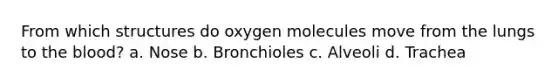 From which structures do oxygen molecules move from the lungs to the blood? a. Nose b. Bronchioles c. Alveoli d. Trachea