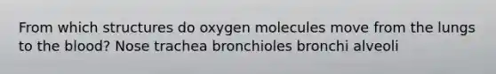 From which structures do oxygen molecules move from the lungs to the blood? Nose trachea bronchioles bronchi alveoli