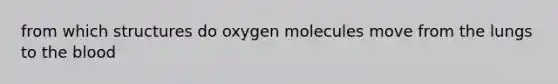 from which structures do oxygen molecules move from the lungs to <a href='https://www.questionai.com/knowledge/k7oXMfj7lk-the-blood' class='anchor-knowledge'>the blood</a>