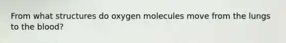 From what structures do oxygen molecules move from the lungs to the blood?