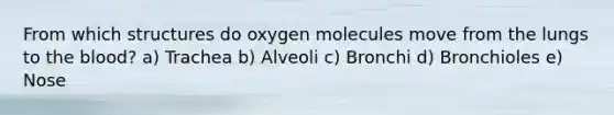 From which structures do oxygen molecules move from the lungs to <a href='https://www.questionai.com/knowledge/k7oXMfj7lk-the-blood' class='anchor-knowledge'>the blood</a>? a) Trachea b) Alveoli c) Bronchi d) Bronchioles e) Nose