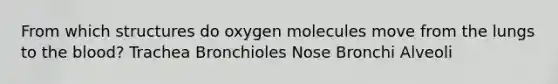 From which structures do oxygen molecules move from the lungs to the blood? Trachea Bronchioles Nose Bronchi Alveoli