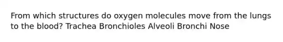 From which structures do oxygen molecules move from the lungs to the blood? Trachea Bronchioles Alveoli Bronchi Nose