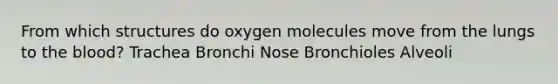 From which structures do oxygen molecules move from the lungs to <a href='https://www.questionai.com/knowledge/k7oXMfj7lk-the-blood' class='anchor-knowledge'>the blood</a>? Trachea Bronchi Nose Bronchioles Alveoli